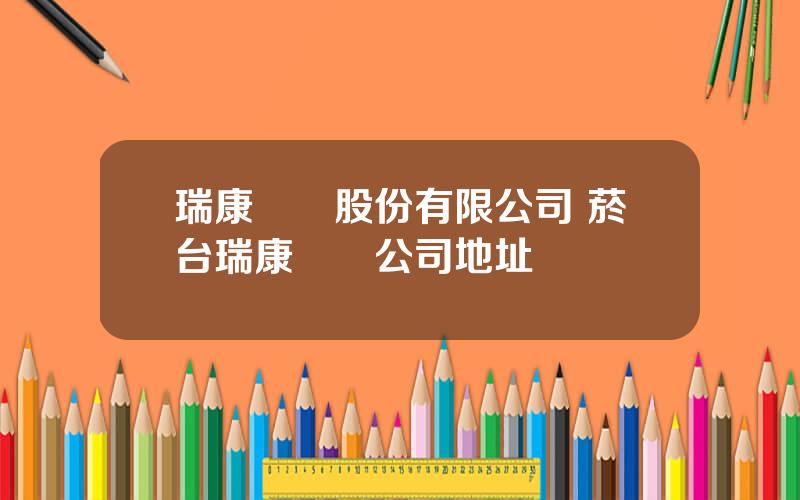 瑞康毉葯股份有限公司 菸台瑞康毉葯公司地址